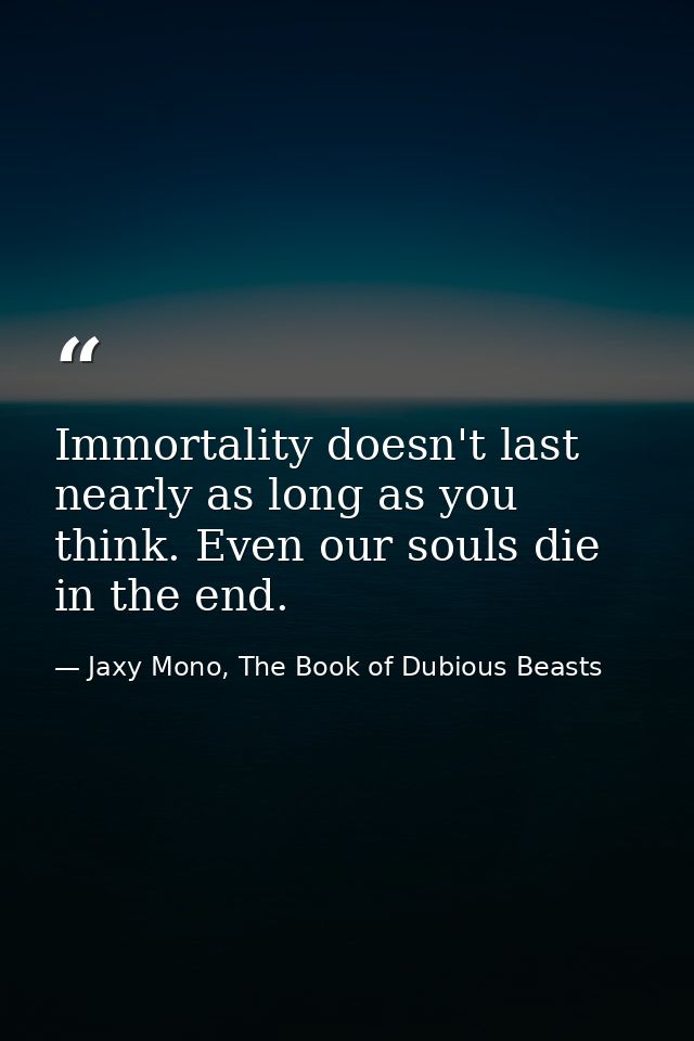 Immortality doesn't last nearly as long as you think. Even our souls die in the end. — Jaxy Mono, The Book of Dubious Beasts