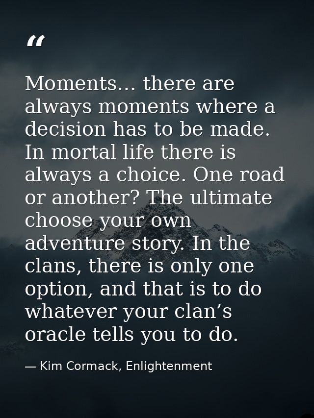 Moments… there are always moments where a decision has to be made. In mortal life there is always a choice. One road or  — Kim Cormack, Enlightenment