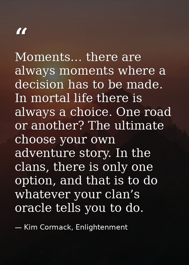 Moments… there are always moments where a decision has to be made. In mortal life there is always a choice. One road or  — Kim Cormack, Enlightenment
