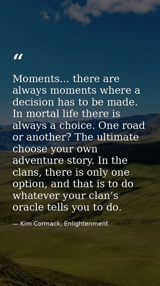 Moments… there are always moments where a decision has to be made. In mortal life there is always a choice. One road or  — Kim Cormack, Enlightenment