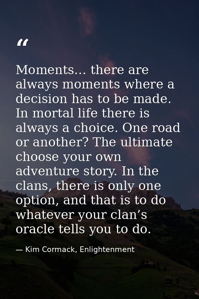 Moments… there are always moments where a decision has to be made. In mortal life there is always a choice. One road or  — Kim Cormack, Enlightenment