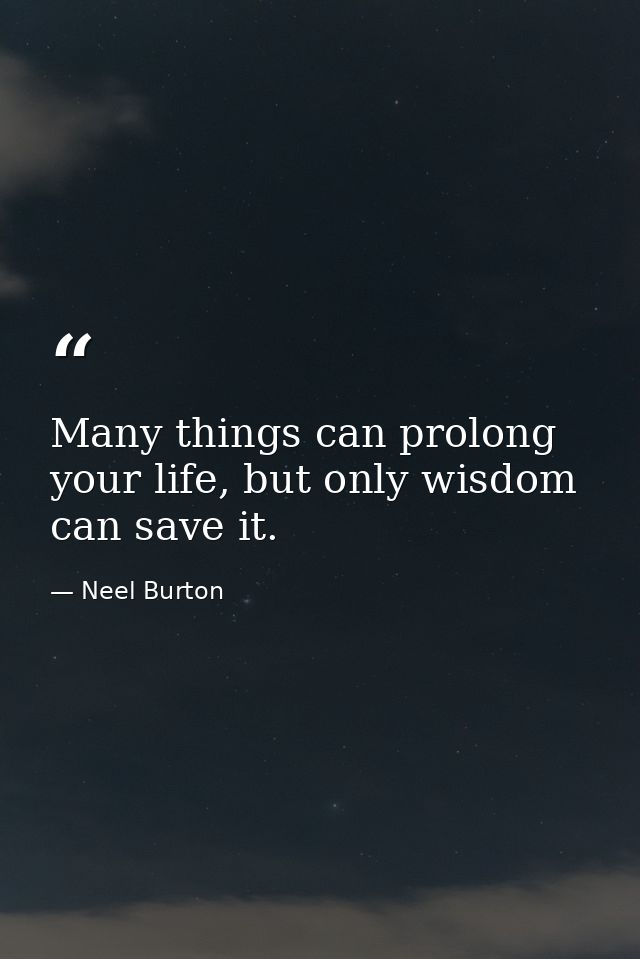 Many things can prolong your life, but only wisdom can save it. — Neel Burton