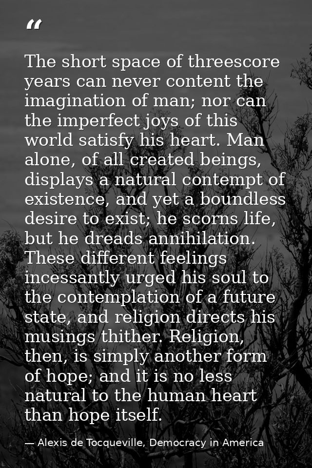 The short space of threescore years can never content the imagination of man; nor can the imperfect joys of this world s — Alexis de Tocqueville, Democracy in America