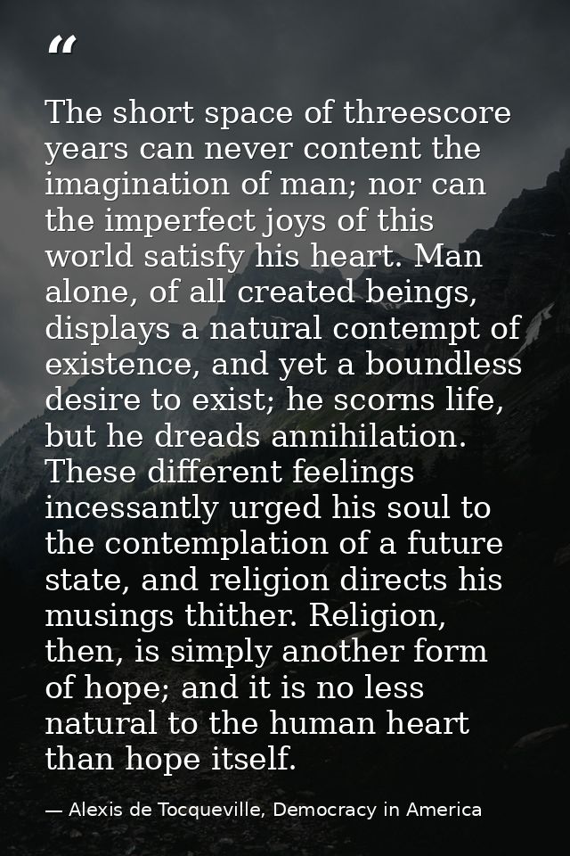 The short space of threescore years can never content the imagination of man; nor can the imperfect joys of this world s — Alexis de Tocqueville, Democracy in America