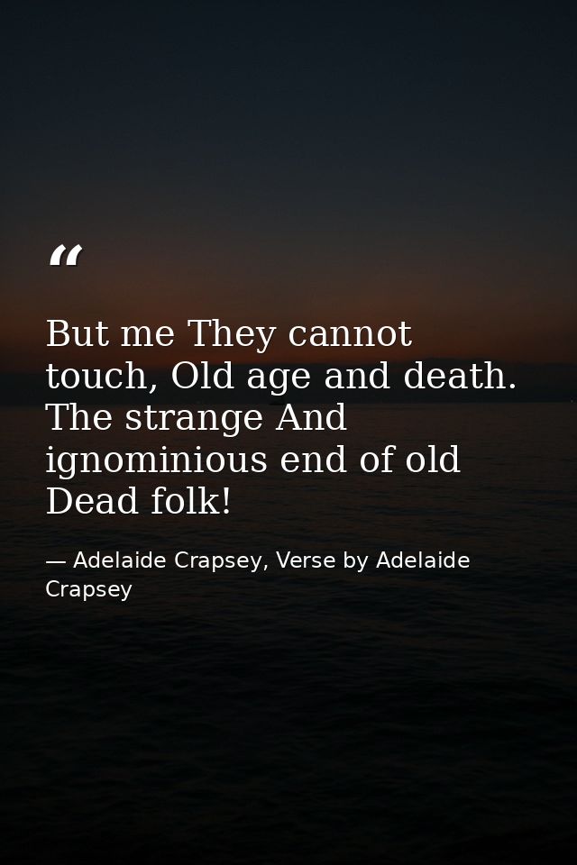 But me They cannot touch, Old age and death. The strange And ignominious end of old Dead folk! — Adelaide Crapsey, Verse by Adelaide Crapsey