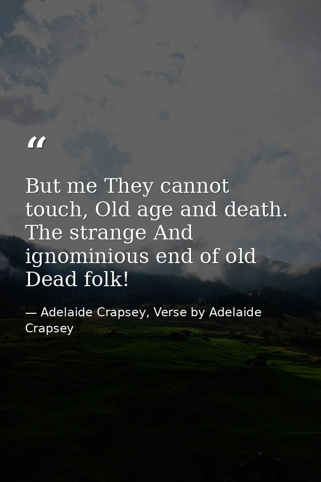 But me They cannot touch, Old age and death. The strange And ignominious end of old Dead folk! — Adelaide Crapsey, Verse by Adelaide Crapsey