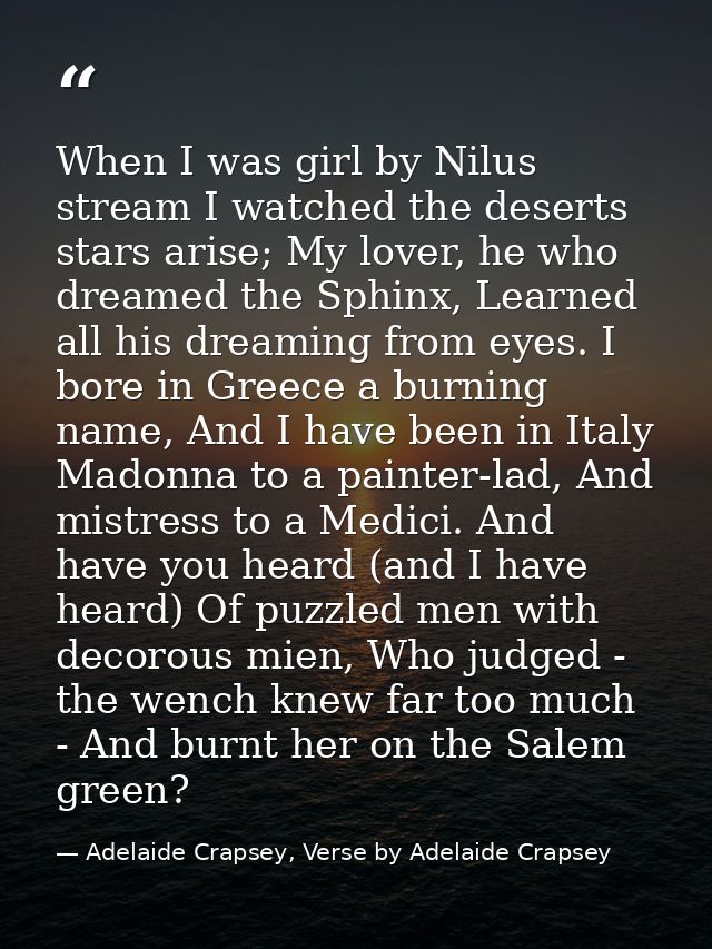When I was girl by Nilus stream I watched the deserts stars arise; My lover, he who dreamed the Sphinx, Learned all his  — Adelaide Crapsey, Verse by Adelaide Crapsey