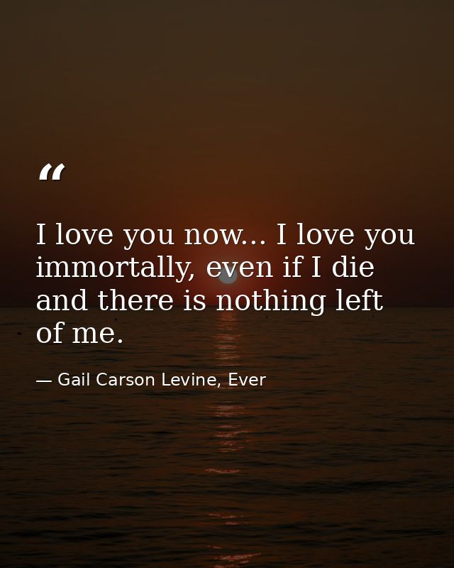 I love you now... I love you immortally, even if I die and there is nothing left of me. — Gail Carson Levine, Ever