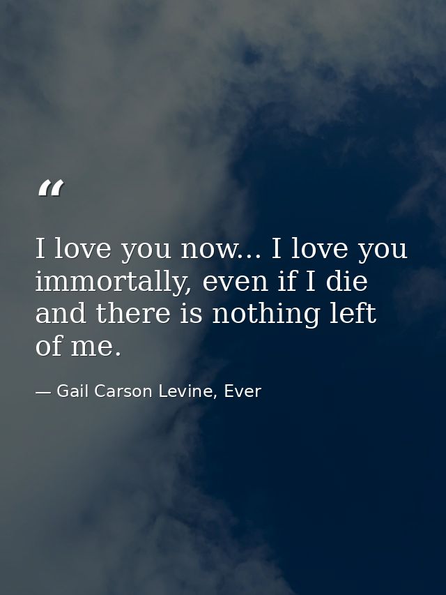 I love you now... I love you immortally, even if I die and there is nothing left of me. — Gail Carson Levine, Ever