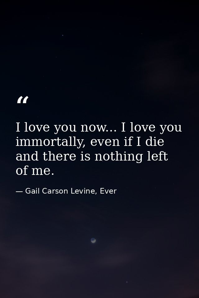 I love you now... I love you immortally, even if I die and there is nothing left of me. — Gail Carson Levine, Ever