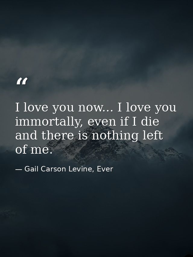 I love you now... I love you immortally, even if I die and there is nothing left of me. — Gail Carson Levine, Ever