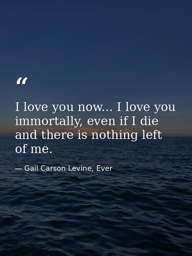 I love you now... I love you immortally, even if I die and there is nothing left of me. — Gail Carson Levine, Ever