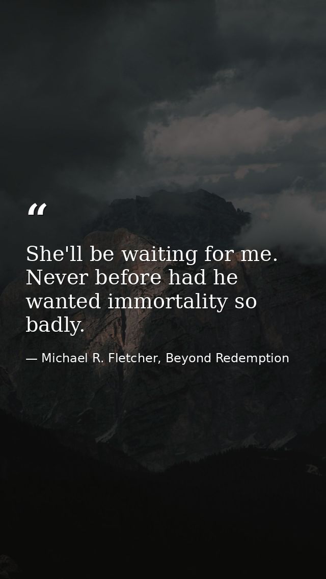 She'll be waiting for me. Never before had he wanted immortality so badly. — Michael R. Fletcher, Beyond Redemption