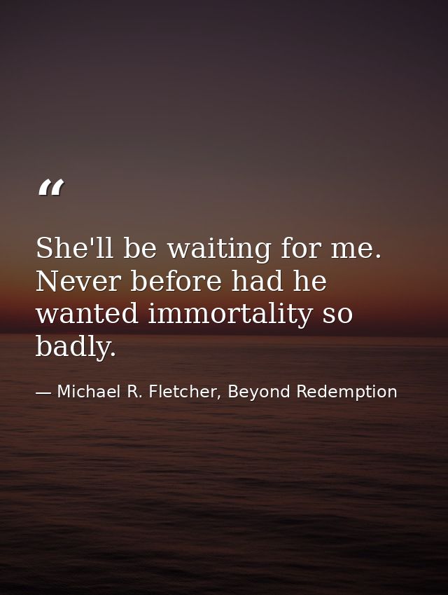 She'll be waiting for me. Never before had he wanted immortality so badly. — Michael R. Fletcher, Beyond Redemption