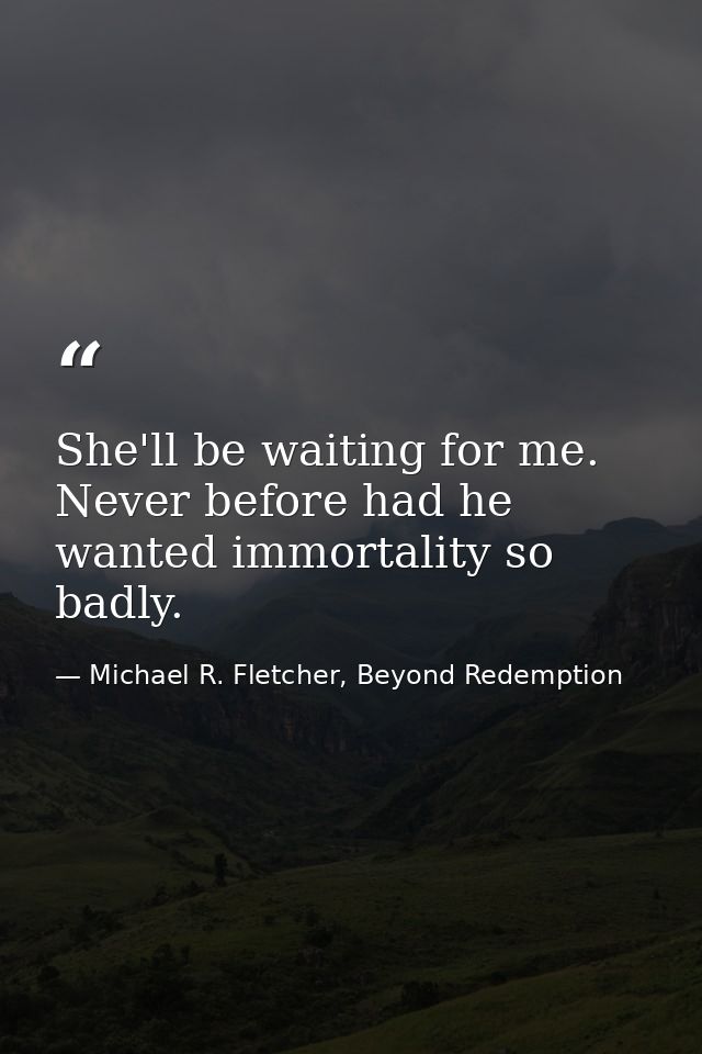 She'll be waiting for me. Never before had he wanted immortality so badly. — Michael R. Fletcher, Beyond Redemption