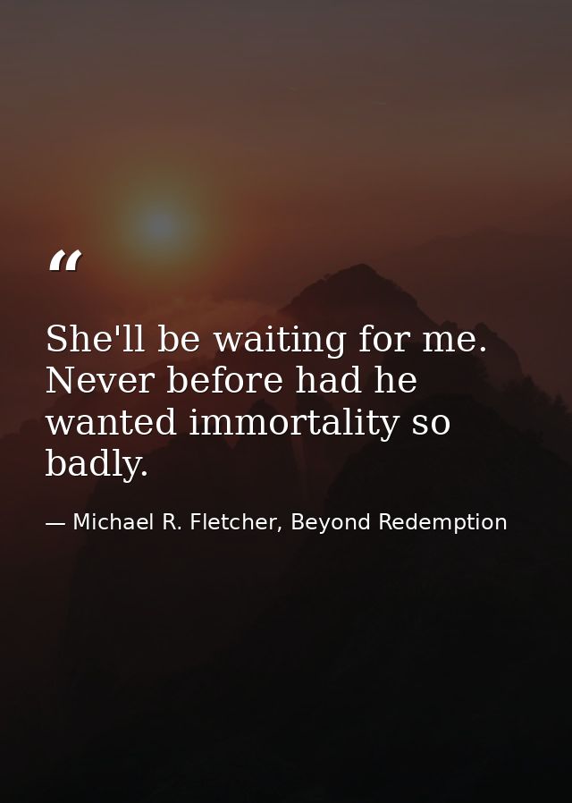 She'll be waiting for me. Never before had he wanted immortality so badly. — Michael R. Fletcher, Beyond Redemption