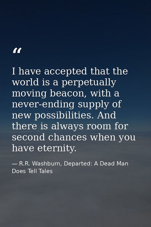 I have accepted that the world is a perpetually moving beacon, with a never-ending supply of new possibilities. And ther — R.R. Washburn, Departed: A Dead Man Does Tell Tales