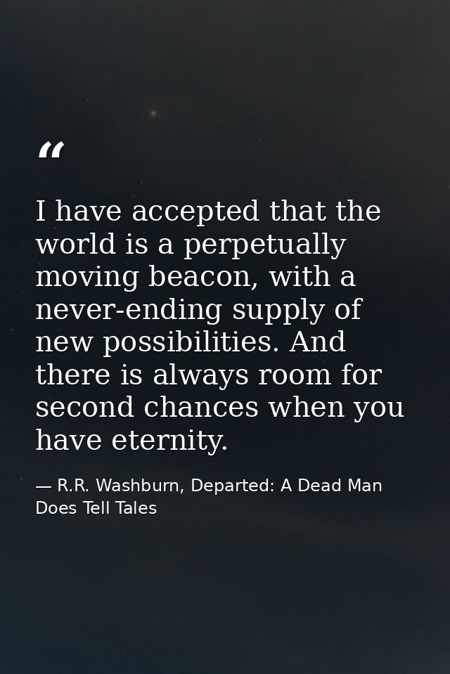 I have accepted that the world is a perpetually moving beacon, with a never-ending supply of new possibilities. And ther — R.R. Washburn, Departed: A Dead Man Does Tell Tales
