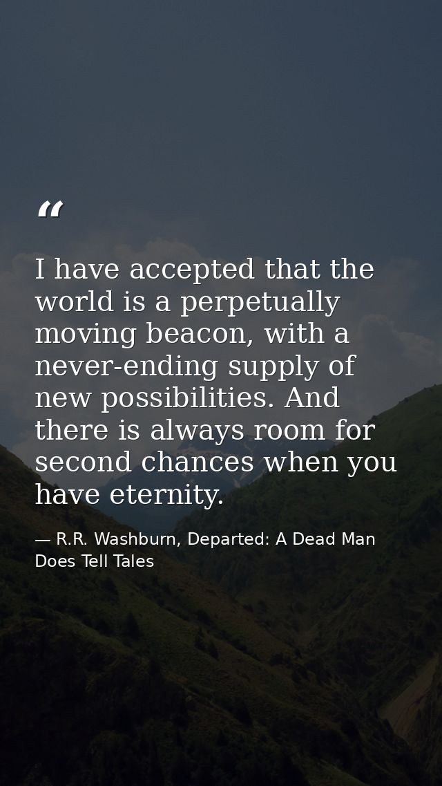 I have accepted that the world is a perpetually moving beacon, with a never-ending supply of new possibilities. And ther — R.R. Washburn, Departed: A Dead Man Does Tell Tales