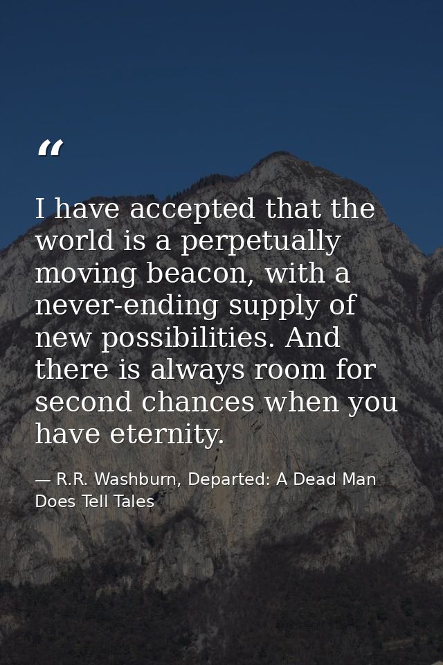 I have accepted that the world is a perpetually moving beacon, with a never-ending supply of new possibilities. And ther — R.R. Washburn, Departed: A Dead Man Does Tell Tales