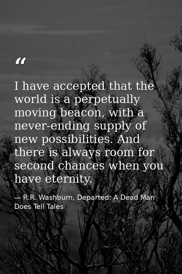 I have accepted that the world is a perpetually moving beacon, with a never-ending supply of new possibilities. And ther — R.R. Washburn, Departed: A Dead Man Does Tell Tales