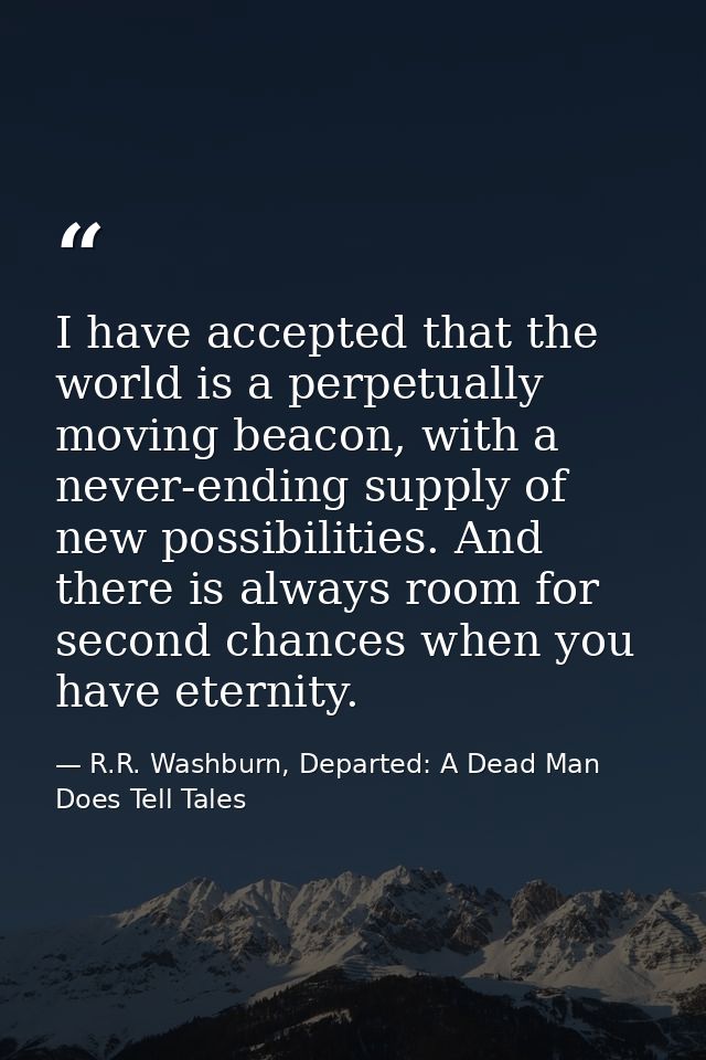 I have accepted that the world is a perpetually moving beacon, with a never-ending supply of new possibilities. And ther — R.R. Washburn, Departed: A Dead Man Does Tell Tales