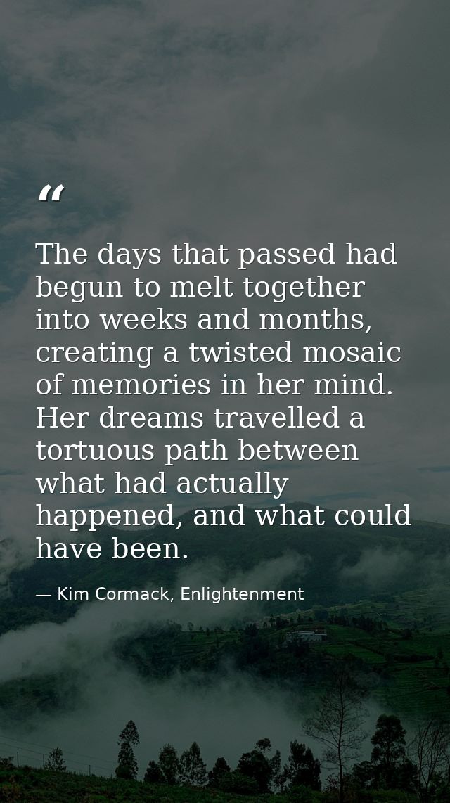 The days that passed had begun to melt together into weeks and months, creating a twisted mosaic of memories in her mind — Kim Cormack, Enlightenment