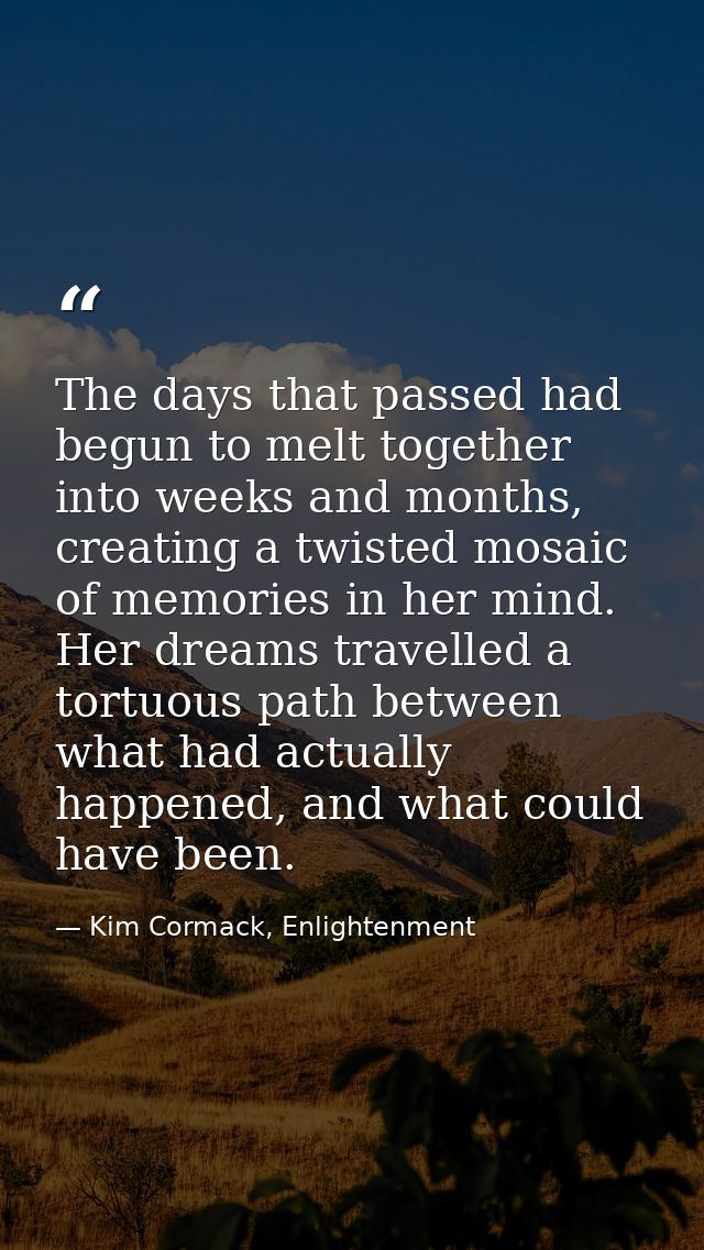 The days that passed had begun to melt together into weeks and months, creating a twisted mosaic of memories in her mind — Kim Cormack, Enlightenment
