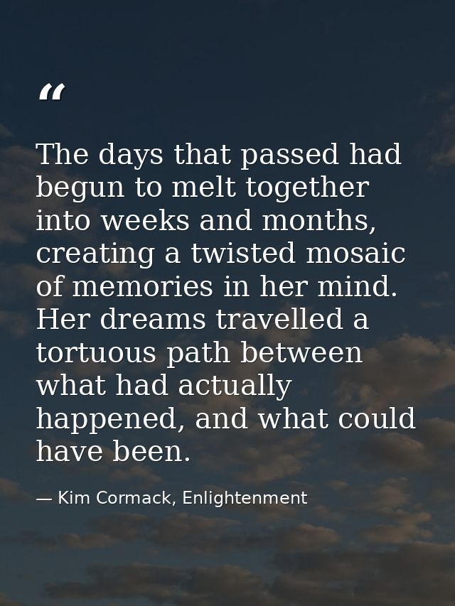 The days that passed had begun to melt together into weeks and months, creating a twisted mosaic of memories in her mind — Kim Cormack, Enlightenment