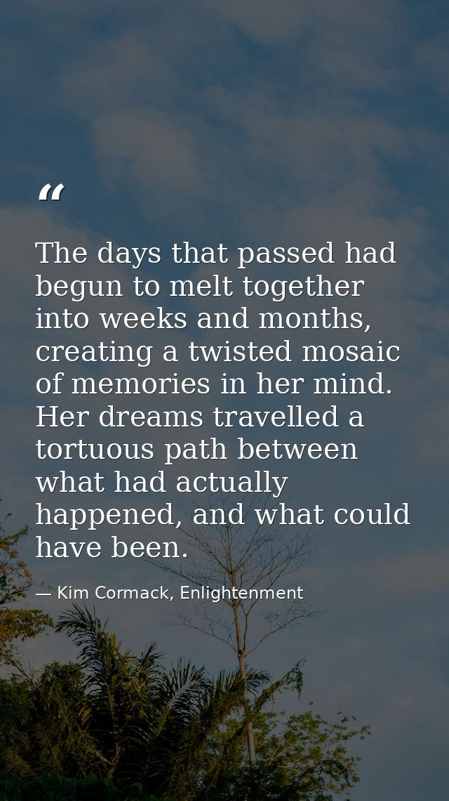 The days that passed had begun to melt together into weeks and months, creating a twisted mosaic of memories in her mind — Kim Cormack, Enlightenment