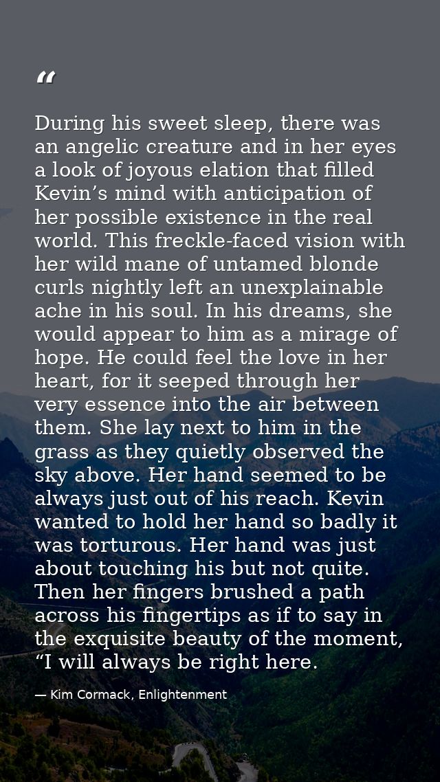 During his sweet sleep, there was an angelic creature and in her eyes a look of joyous elation that filled Kevin’s mind  — Kim Cormack, Enlightenment