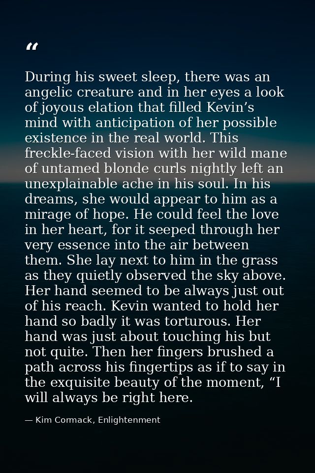 During his sweet sleep, there was an angelic creature and in her eyes a look of joyous elation that filled Kevin’s mind  — Kim Cormack, Enlightenment