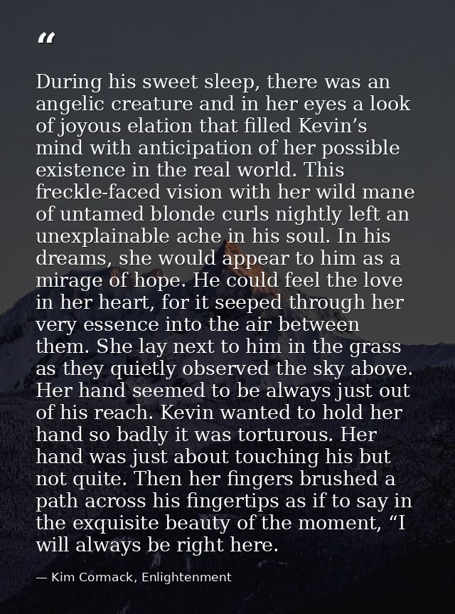 During his sweet sleep, there was an angelic creature and in her eyes a look of joyous elation that filled Kevin’s mind  — Kim Cormack, Enlightenment