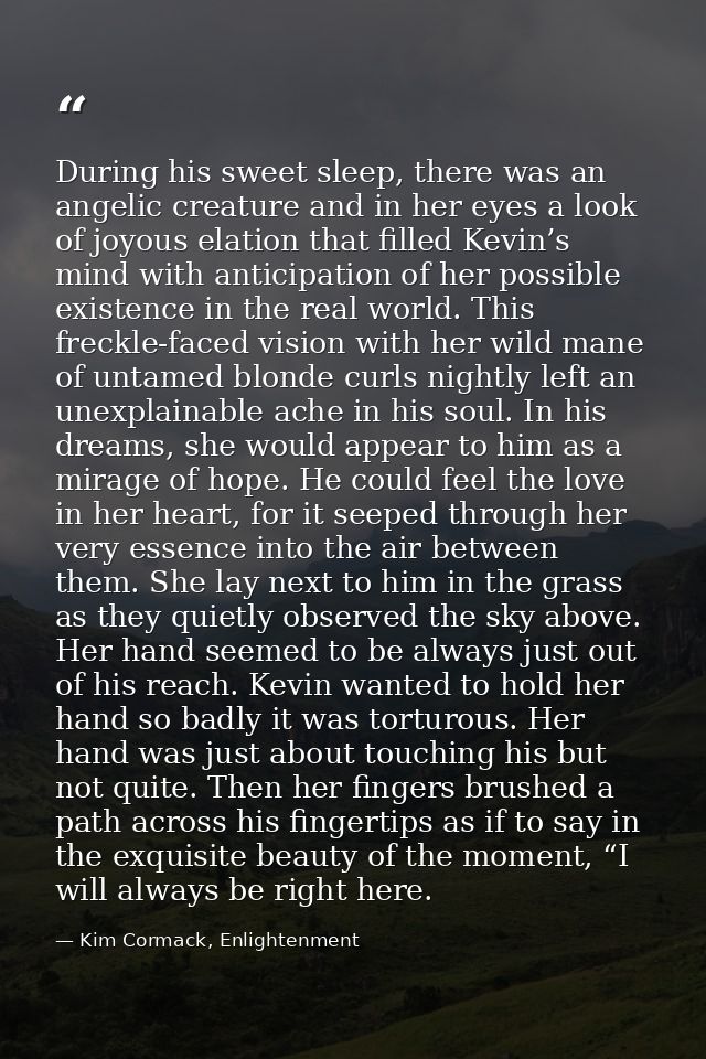 During his sweet sleep, there was an angelic creature and in her eyes a look of joyous elation that filled Kevin’s mind  — Kim Cormack, Enlightenment