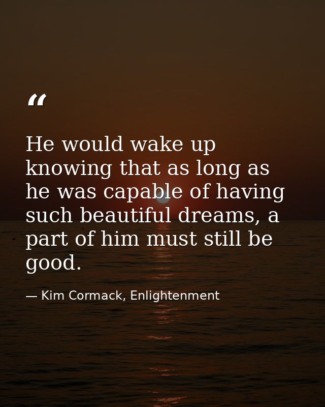 He would wake up knowing that as long as he was capable of having such beautiful dreams, a part of him must still be goo — Kim Cormack, Enlightenment