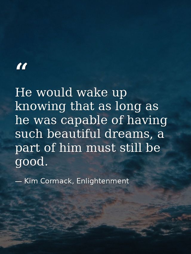He would wake up knowing that as long as he was capable of having such beautiful dreams, a part of him must still be goo — Kim Cormack, Enlightenment