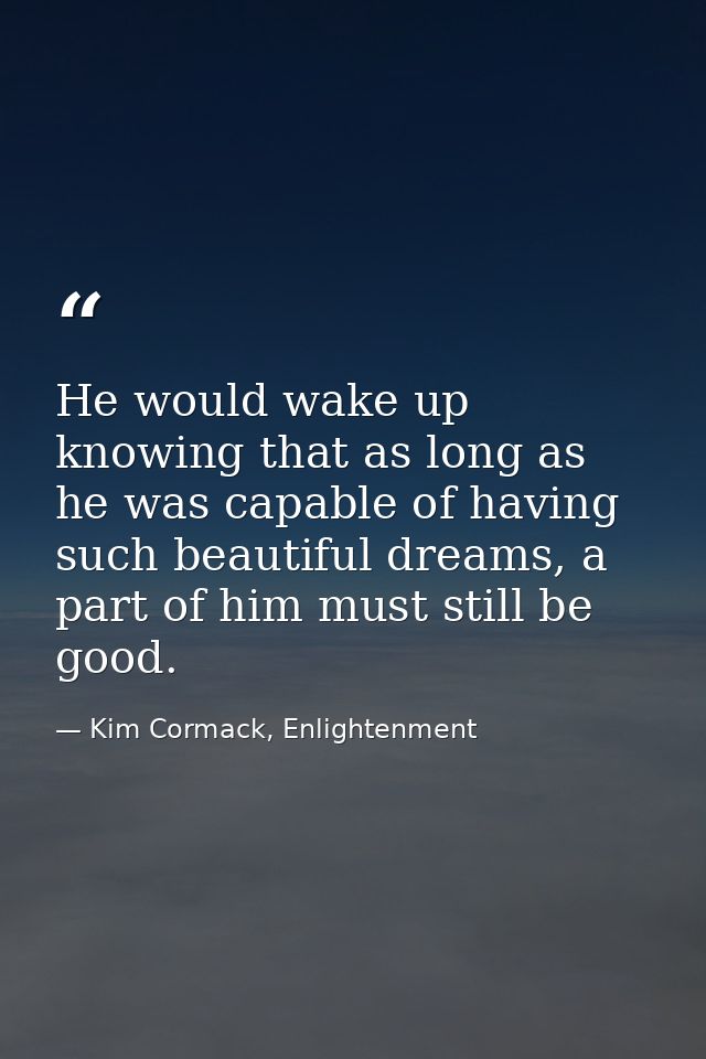 He would wake up knowing that as long as he was capable of having such beautiful dreams, a part of him must still be goo — Kim Cormack, Enlightenment