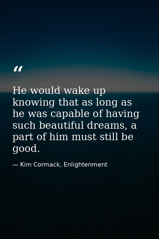 He would wake up knowing that as long as he was capable of having such beautiful dreams, a part of him must still be goo — Kim Cormack, Enlightenment
