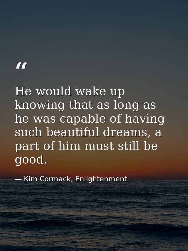 He would wake up knowing that as long as he was capable of having such beautiful dreams, a part of him must still be goo — Kim Cormack, Enlightenment