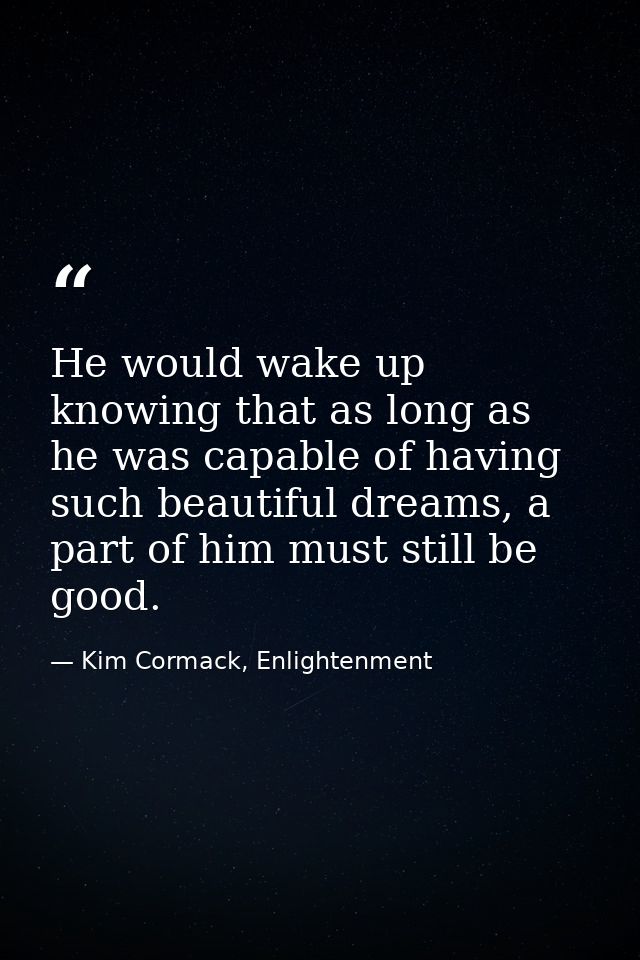 He would wake up knowing that as long as he was capable of having such beautiful dreams, a part of him must still be goo — Kim Cormack, Enlightenment