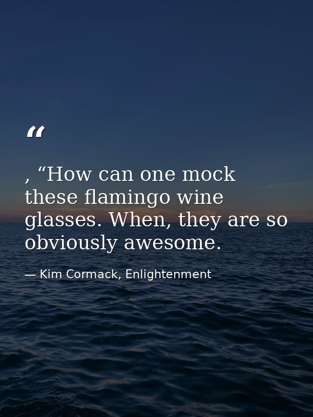 , “How can one mock these flamingo wine glasses. When, they are so obviously awesome. — Kim Cormack, Enlightenment