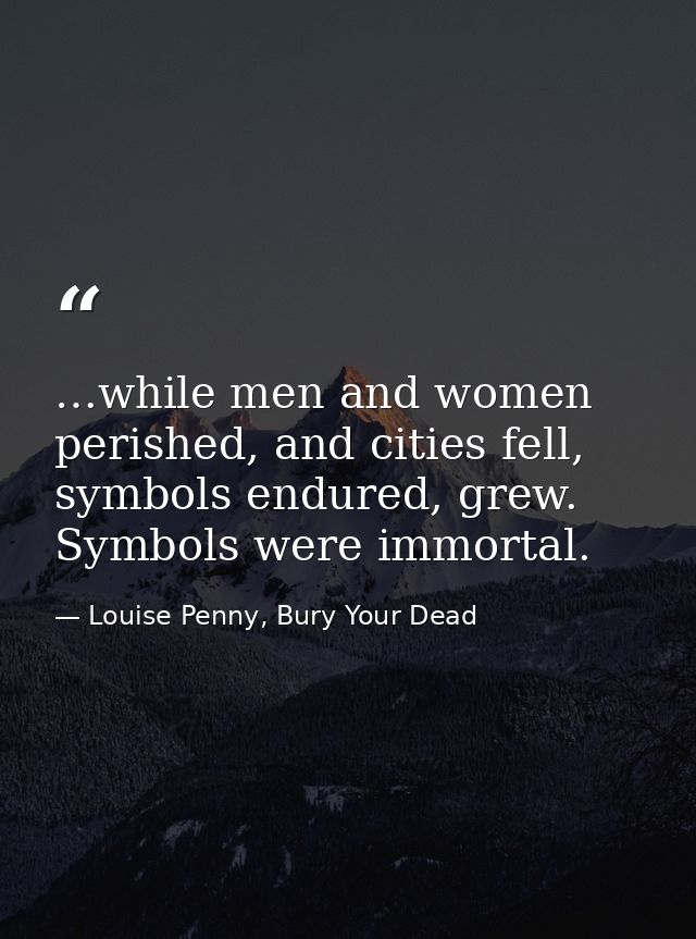 …while men and women perished, and cities fell, symbols endured, grew. Symbols were immortal. — Louise Penny, Bury Your Dead