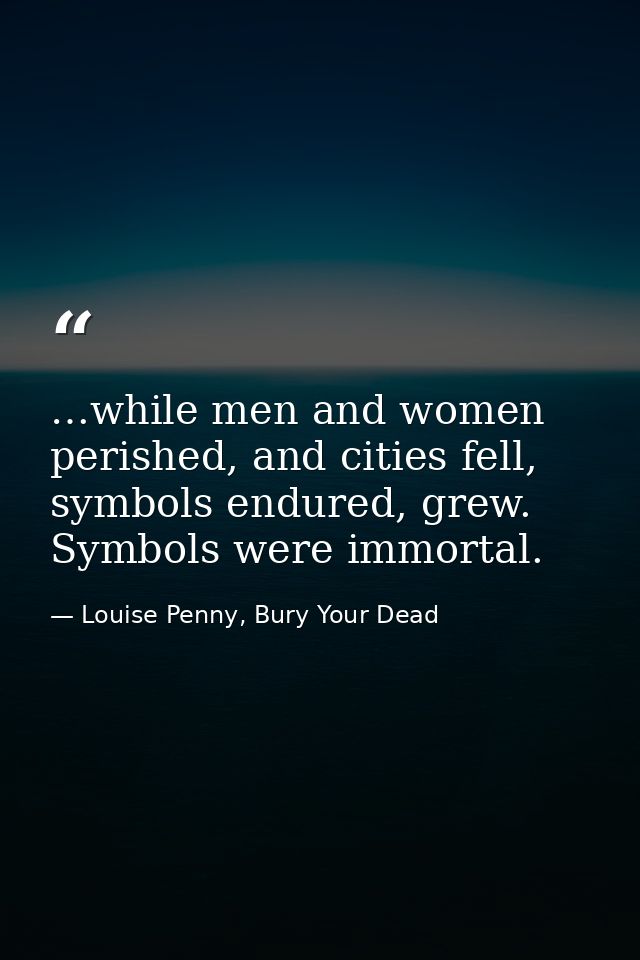 …while men and women perished, and cities fell, symbols endured, grew. Symbols were immortal. — Louise Penny, Bury Your Dead