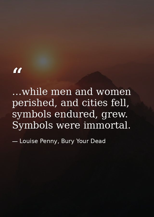 …while men and women perished, and cities fell, symbols endured, grew. Symbols were immortal. — Louise Penny, Bury Your Dead