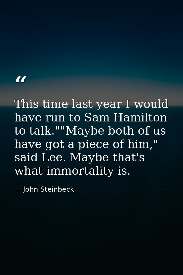 This time last year I would have run to Sam Hamilton to talk.""Maybe both of us have got a piece of him," said Lee. Mayb — John Steinbeck