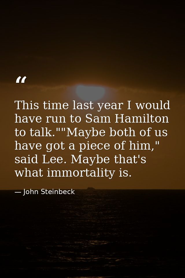 This time last year I would have run to Sam Hamilton to talk.""Maybe both of us have got a piece of him," said Lee. Mayb — John Steinbeck