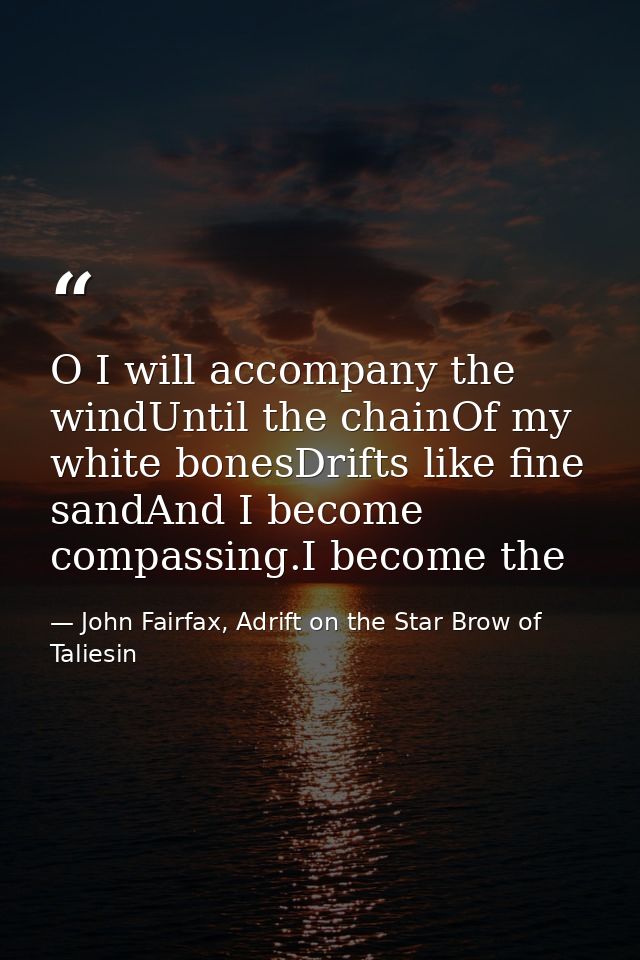 O I will accompany the windUntil the chainOf my white bonesDrifts like fine sandAnd I become compassing.I become the — John Fairfax, Adrift on the Star Brow of Taliesin