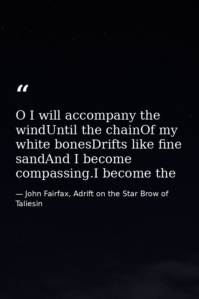 O I will accompany the windUntil the chainOf my white bonesDrifts like fine sandAnd I become compassing.I become the — John Fairfax, Adrift on the Star Brow of Taliesin