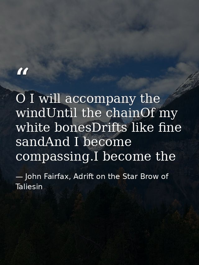 O I will accompany the windUntil the chainOf my white bonesDrifts like fine sandAnd I become compassing.I become the — John Fairfax, Adrift on the Star Brow of Taliesin