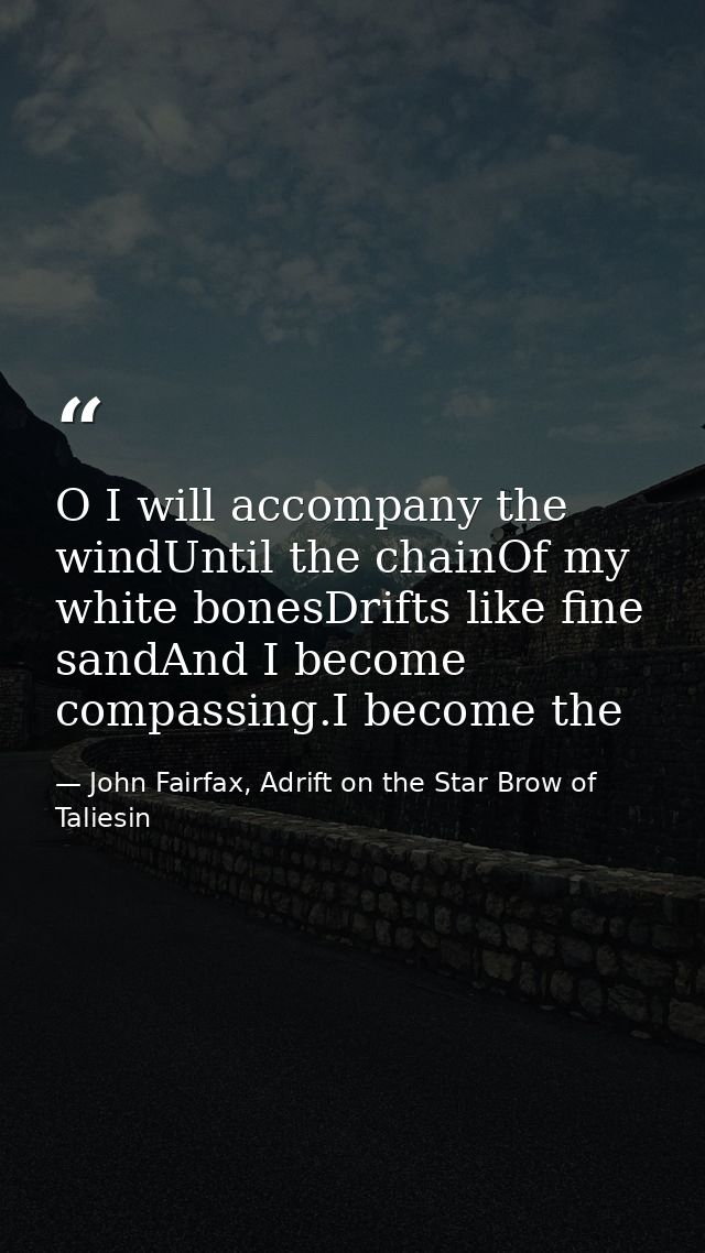 O I will accompany the windUntil the chainOf my white bonesDrifts like fine sandAnd I become compassing.I become the — John Fairfax, Adrift on the Star Brow of Taliesin